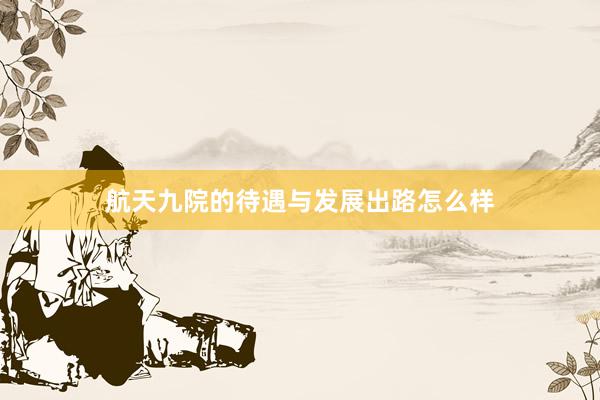 航天九院的待遇与发展出路怎么样