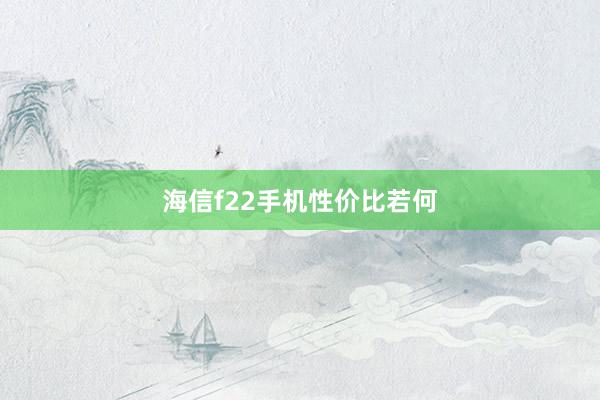 海信f22手机性价比若何