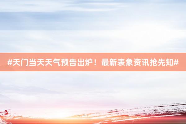 #天门当天天气预告出炉！最新表象资讯抢先知#