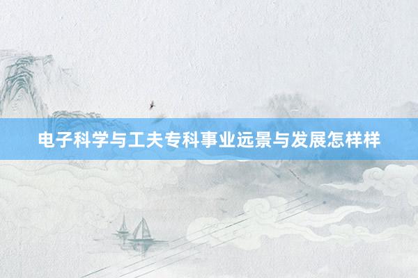 电子科学与工夫专科事业远景与发展怎样样