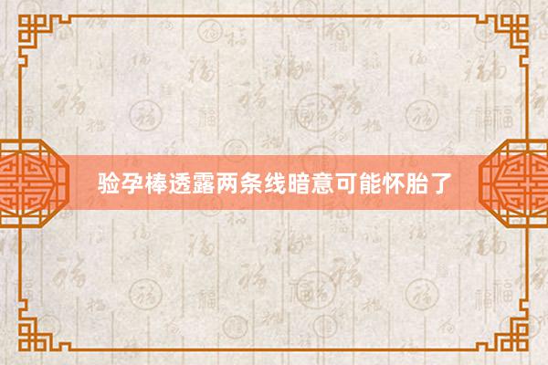 验孕棒透露两条线暗意可能怀胎了