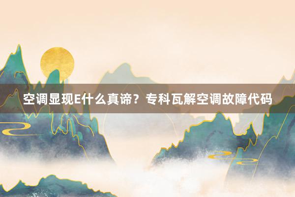 空调显现E什么真谛？专科瓦解空调故障代码