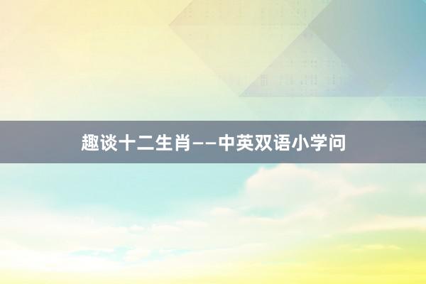 趣谈十二生肖——中英双语小学问