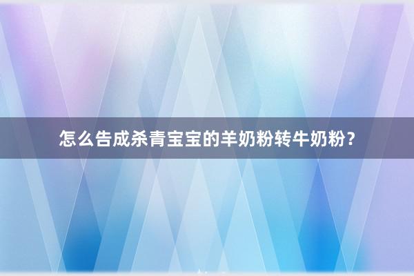 怎么告成杀青宝宝的羊奶粉转牛奶粉？